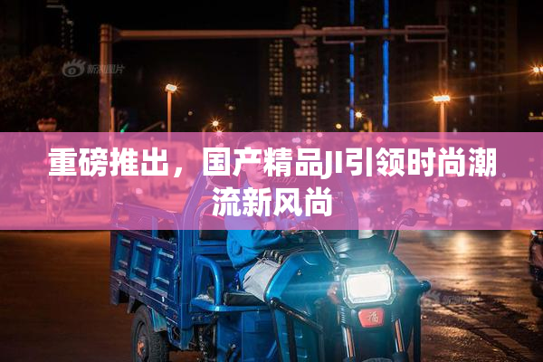 重磅推出，国产精品JI引领时尚潮流新风尚