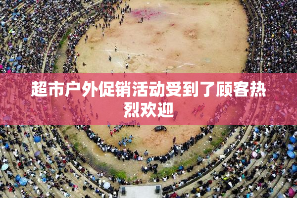 超市户外促销活动受到了顾客热烈欢迎