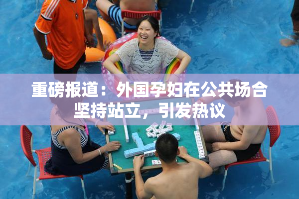 重磅报道：外国孕妇在公共场合坚持站立，引发热议