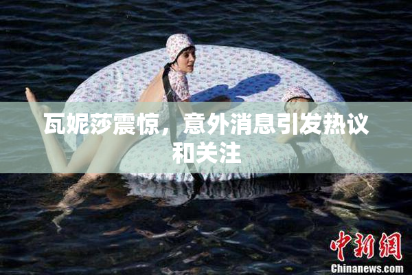 瓦妮莎震惊，意外消息引发热议和关注