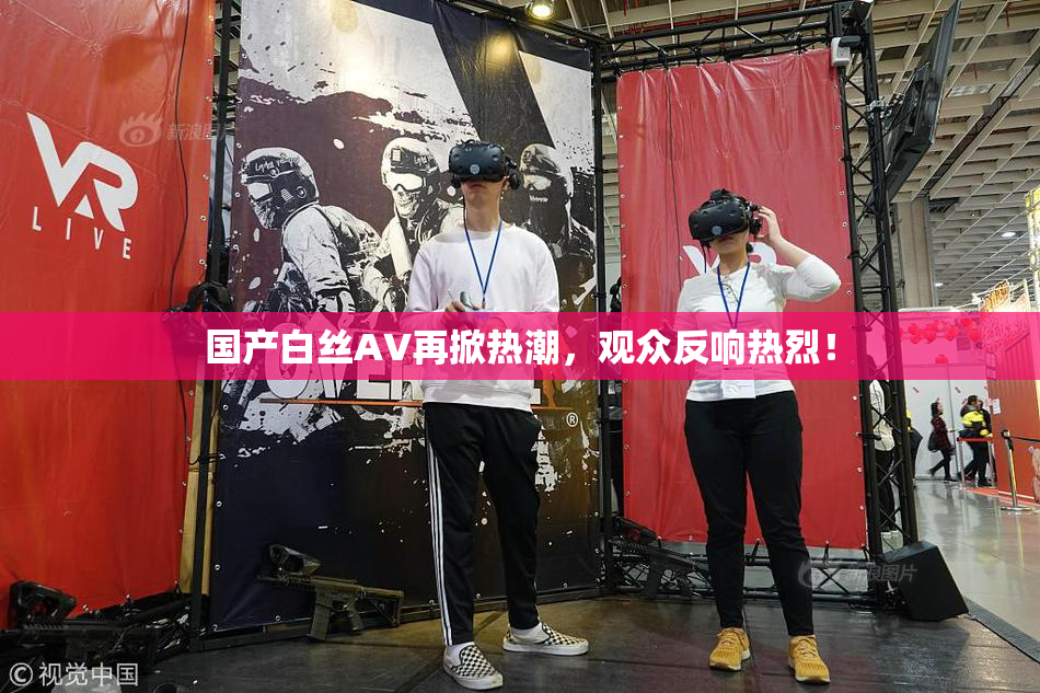 国产白丝AV再掀热潮，观众反响热烈！