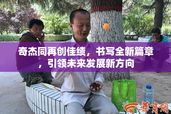 奇杰同再创佳绩，书写全新篇章，引领未来发展新方向