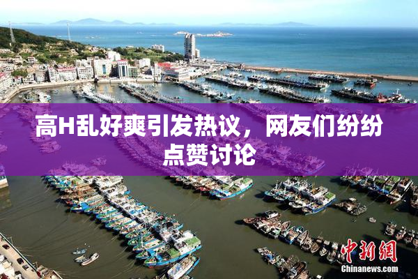 高H乱好爽引发热议，网友们纷纷点赞讨论