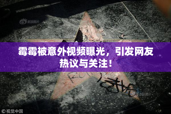 霉霉被意外视频曝光，引发网友热议与关注！
