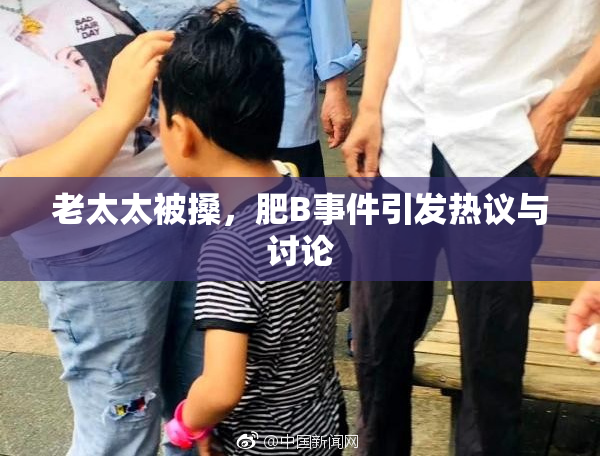 老太太被搡，肥B事件引发热议与讨论