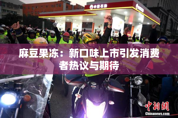 麻豆果冻：新口味上市引发消费者热议与期待