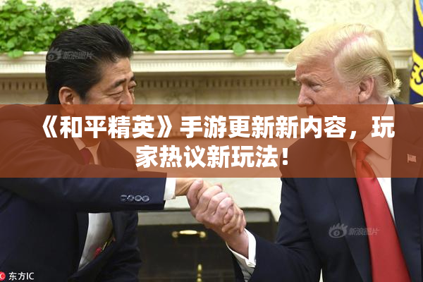 《和平精英》手游更新新内容，玩家热议新玩法！