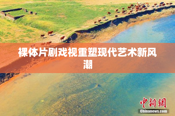 裸体片剧戏视重塑现代艺术新风潮