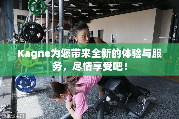 Kagne为您带来全新的体验与服务，尽情享受吧！