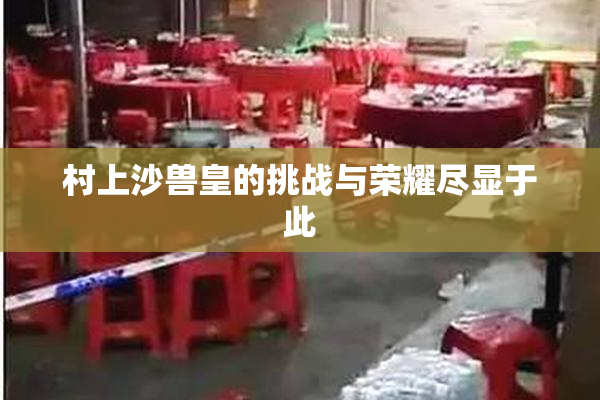 村上沙兽皇的挑战与荣耀尽显于此