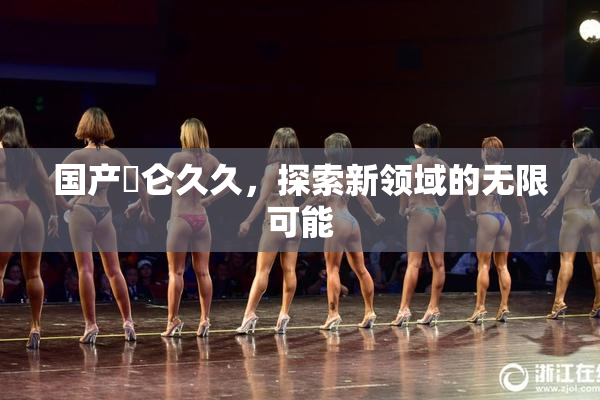 国产婬仑久久，探索新领域的无限可能