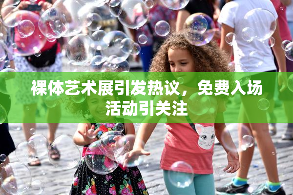 裸体艺术展引发热议，免费入场活动引关注