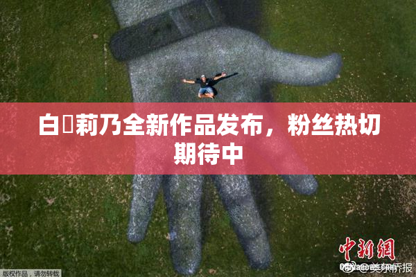 白咲莉乃全新作品发布，粉丝热切期待中