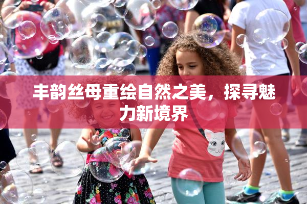 丰韵丝母重绘自然之美，探寻魅力新境界
