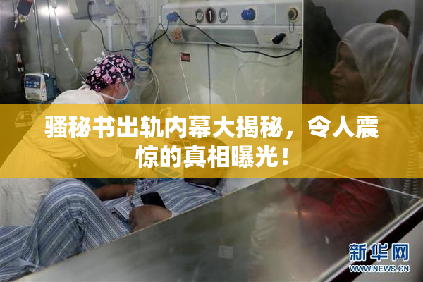 骚秘书出轨内幕大揭秘，令人震惊的真相曝光！