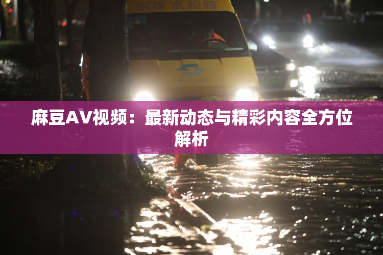 麻豆AV视频：最新动态与精彩内容全方位解析