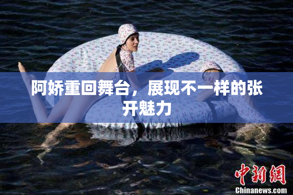 阿娇重回舞台，展现不一样的张开魅力