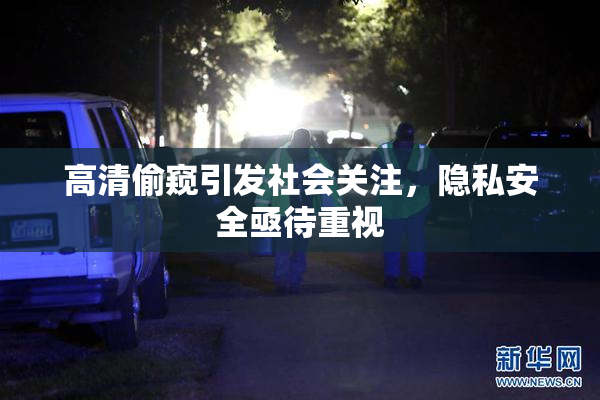 高清偷窥引发社会关注，隐私安全亟待重视