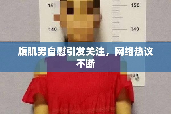 腹肌男自慰引发关注，网络热议不断