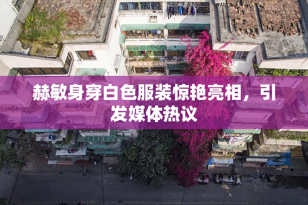 赫敏身穿白色服装惊艳亮相，引发媒体热议