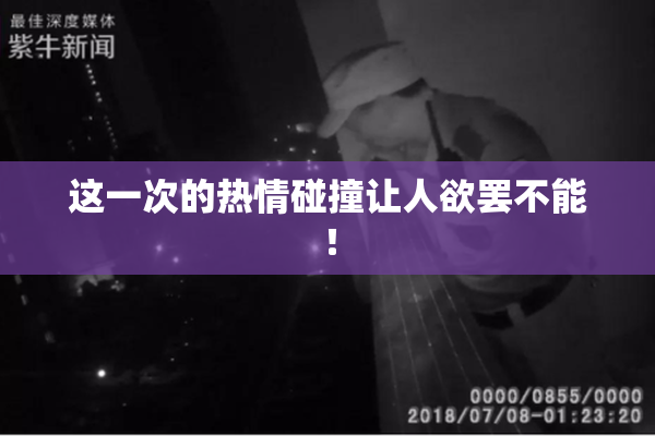 这一次的热情碰撞让人欲罢不能！