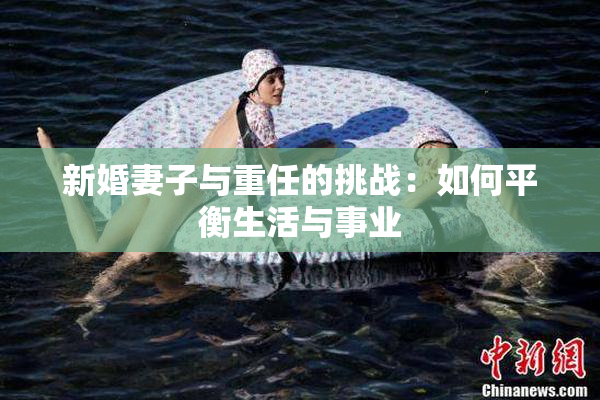 新婚妻子与重任的挑战：如何平衡生活与事业