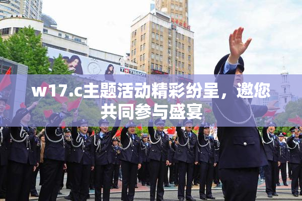 w17.c主题活动精彩纷呈，邀您共同参与盛宴