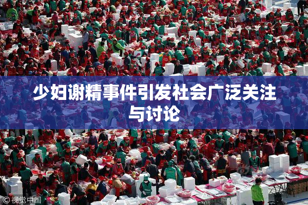 少妇谢精事件引发社会广泛关注与讨论