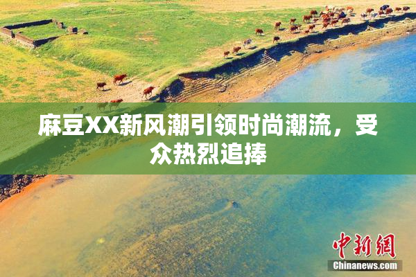 麻豆XX新风潮引领时尚潮流，受众热烈追捧