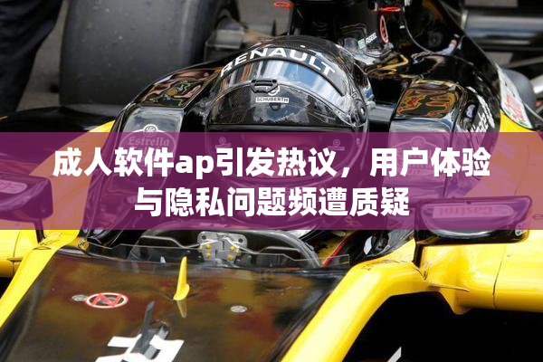 成人软件ap引发热议，用户体验与隐私问题频遭质疑