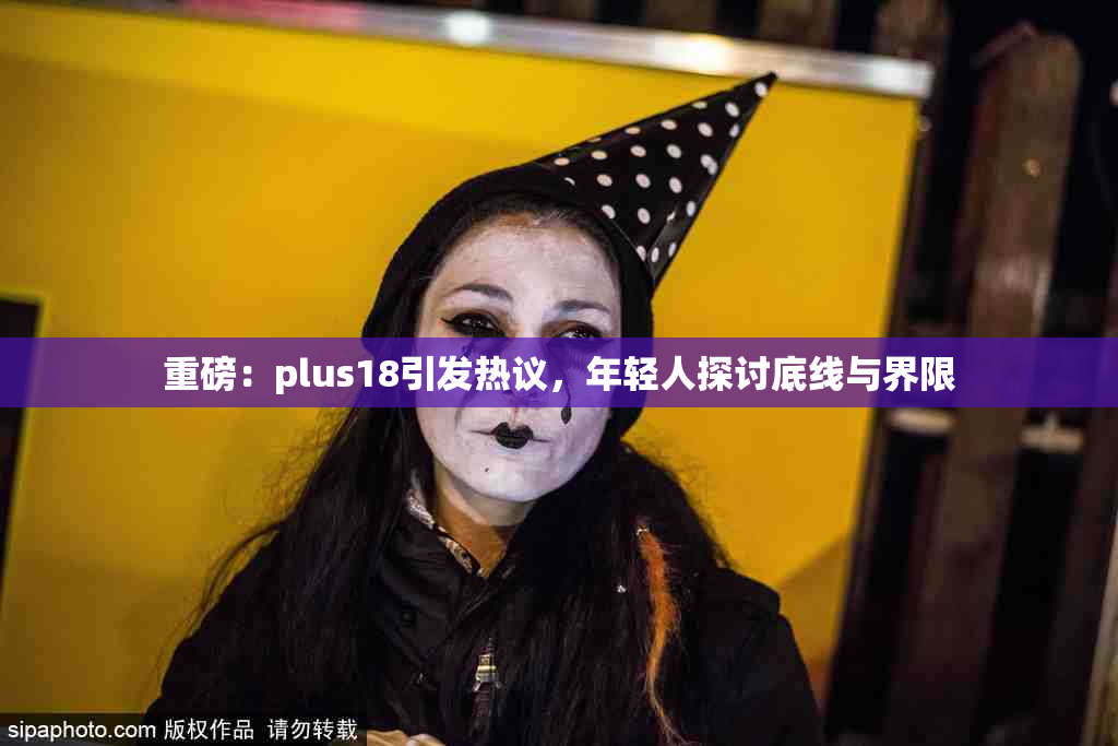 重磅：plus18引发热议，年轻人探讨底线与界限