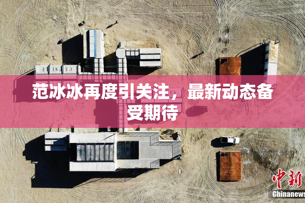 范冰冰再度引关注，最新动态备受期待