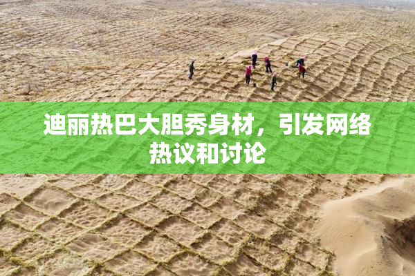 迪丽热巴大胆秀身材，引发网络热议和讨论