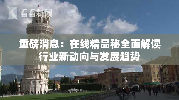 重磅消息：在线精品秘全面解读行业新动向与发展趋势