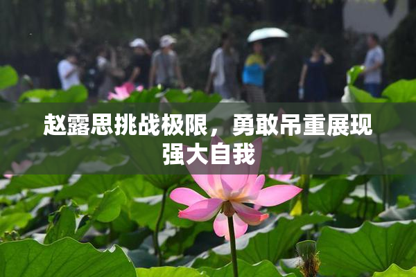 赵露思挑战极限，勇敢吊重展现强大自我