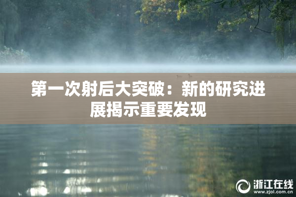 第一次射后大突破：新的研究进展揭示重要发现