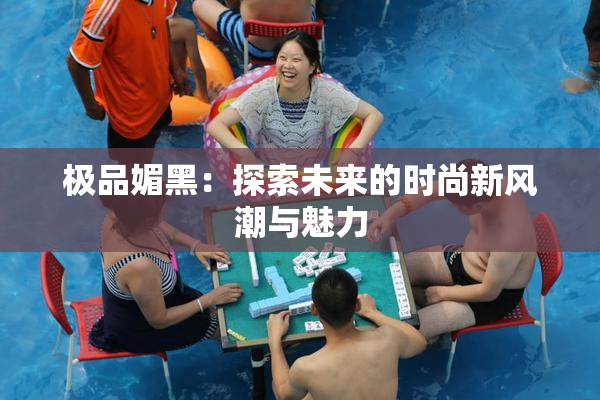 极品媚黑：探索未来的时尚新风潮与魅力