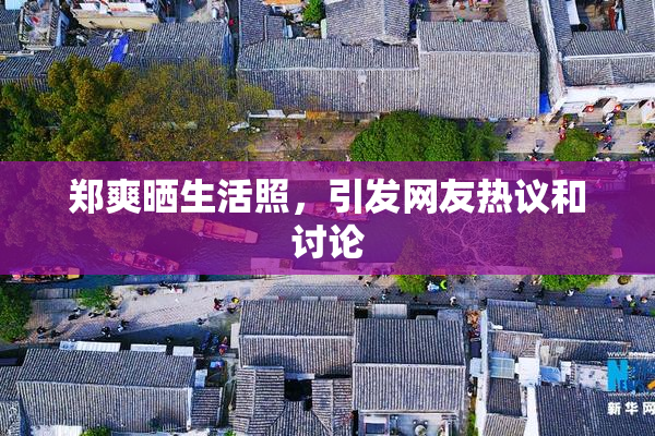 郑爽晒生活照，引发网友热议和讨论