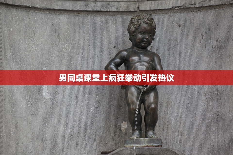 男同桌课堂上疯狂举动引发热议