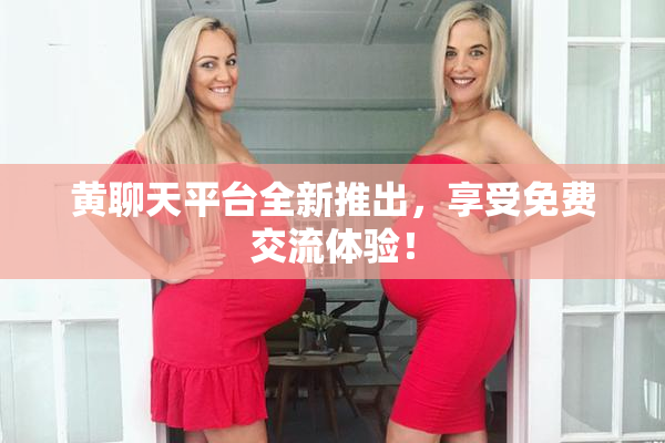 黄聊天平台全新推出，享受免费交流体验！
