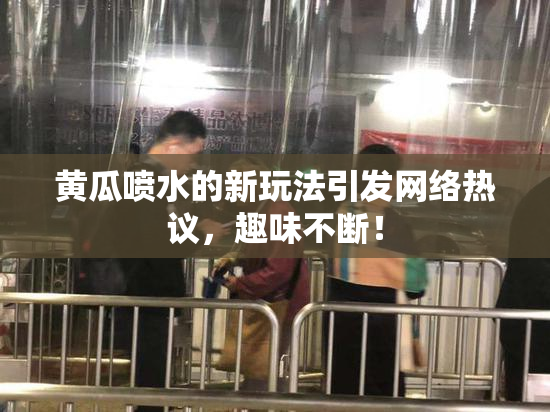 黄瓜喷水的新玩法引发网络热议，趣味不断！