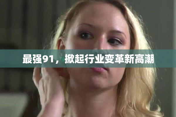 最强91，掀起行业变革新高潮