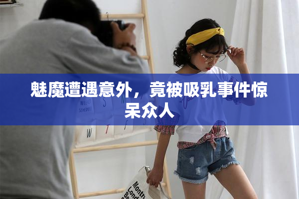 魅魔遭遇意外，竟被吸乳事件惊呆众人