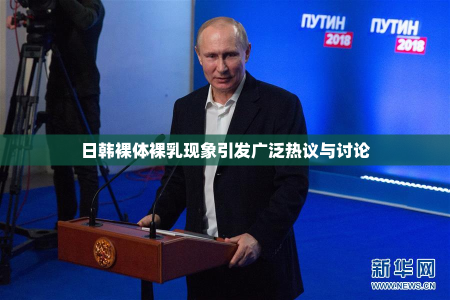 日韩裸体裸乳现象引发广泛热议与讨论
