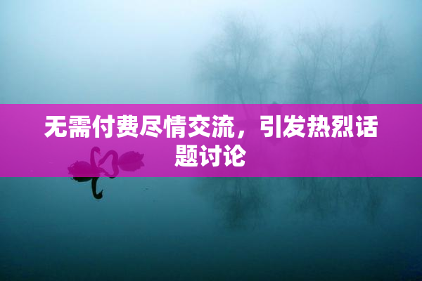 无需付费尽情交流，引发热烈话题讨论