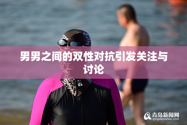 男男之间的双性对抗引发关注与讨论
