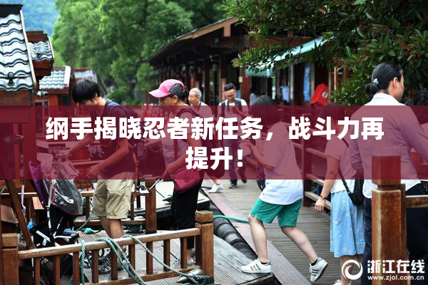 纲手揭晓忍者新任务，战斗力再提升！