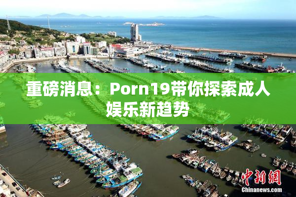 重磅消息：Porn19带你探索成人娱乐新趋势