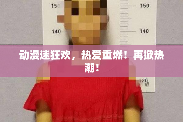 动漫迷狂欢，热爱重燃！再掀热潮！