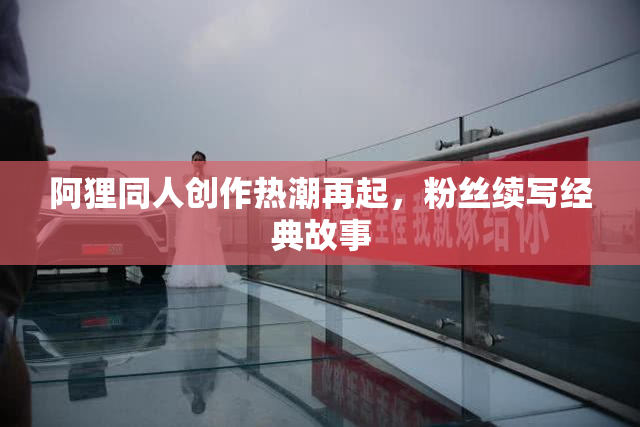 阿狸同人创作热潮再起，粉丝续写经典故事